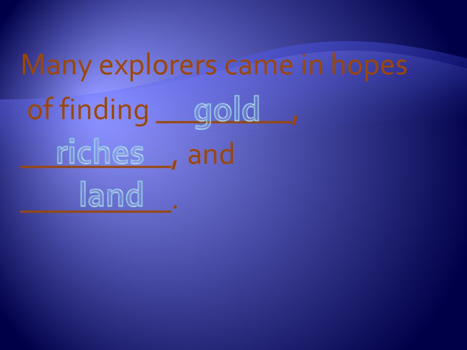 Many explorers came in hopes of finding _________, __________, and __________.