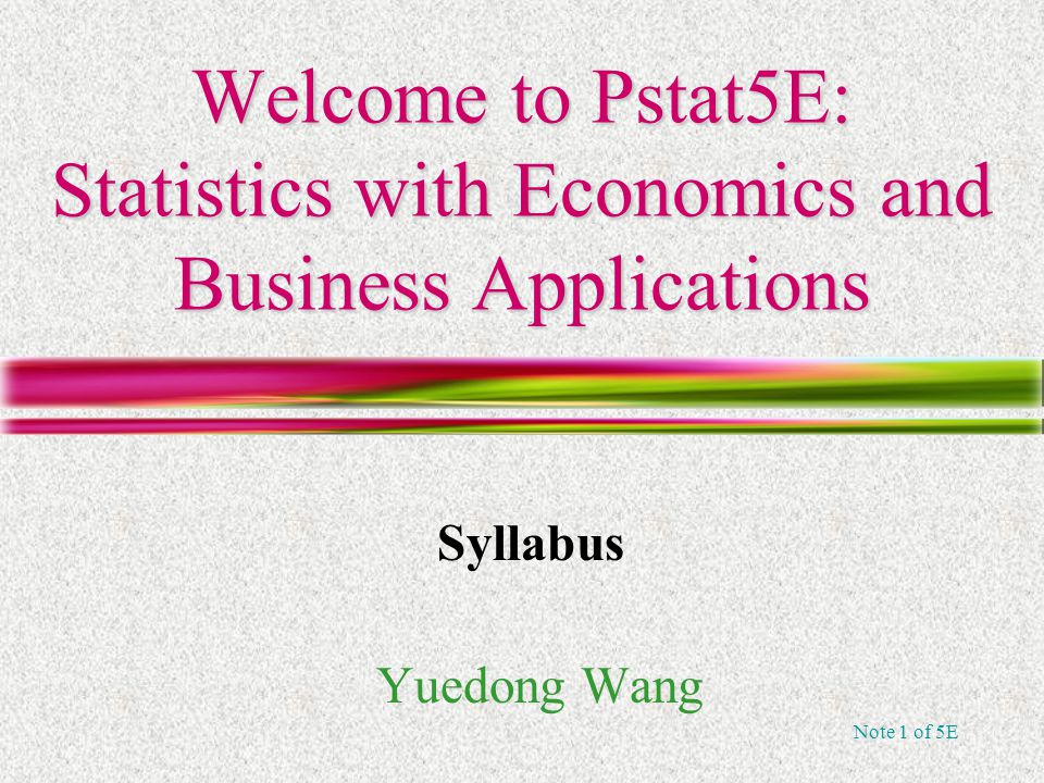 Note 1 of 5E Welcome to Pstat5E: Statistics with Economics and Business Applications Yuedong Wang Syllabus