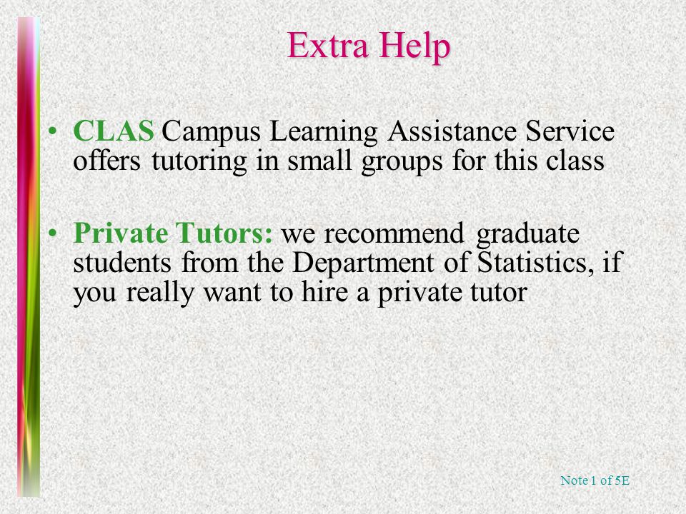 Note 1 of 5E Extra Help CLAS Campus Learning Assistance Service offers tutoring in small groups for this class Private Tutors: we recommend graduate students from the Department of Statistics, if you really want to hire a private tutor