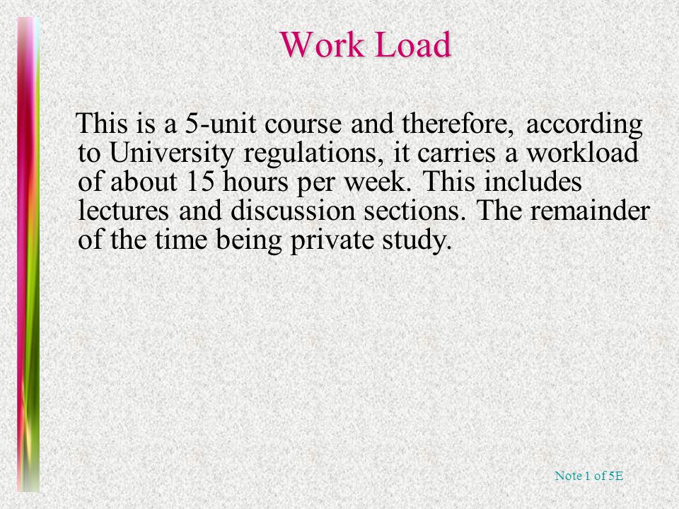 Note 1 of 5E Work Load This is a 5-unit course and therefore, according to University regulations, it carries a workload of about 15 hours per week.