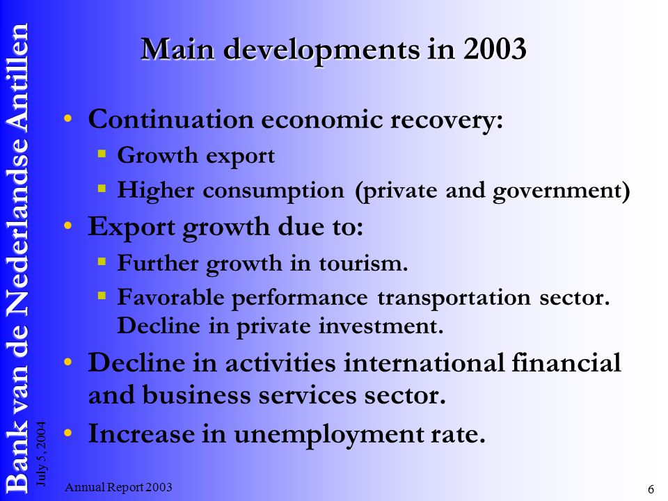 Annual Report July 5, 2004 Main developments in 2003 Continuation economic recovery:  Growth export  Higher consumption (private and government) Export growth due to:  Further growth in tourism.