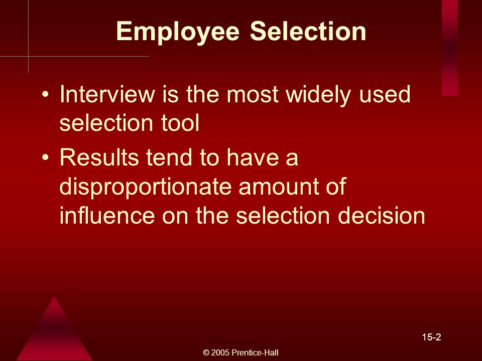 © 2005 Prentice-Hall 15-2 Employee Selection Interview is the most widely used selection tool Results tend to have a disproportionate amount of influence on the selection decision