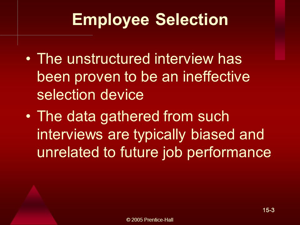© 2005 Prentice-Hall 15-3 Employee Selection The unstructured interview has been proven to be an ineffective selection device The data gathered from such interviews are typically biased and unrelated to future job performance