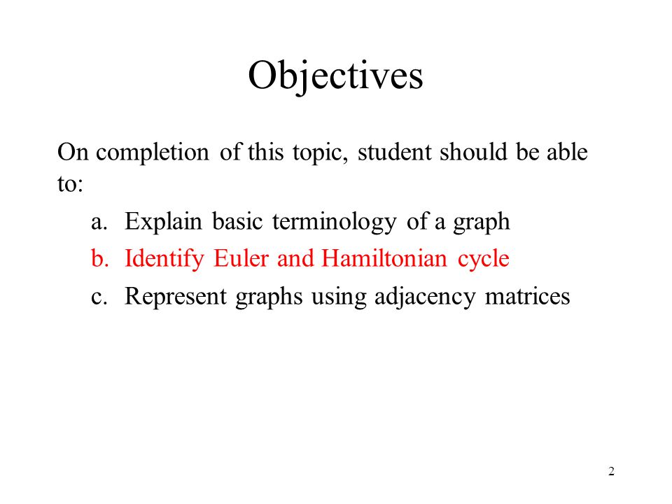 2 Objectives On completion of this topic, student should be able to: a.Explain basic terminology of a graph b.Identify Euler and Hamiltonian cycle c.Represent graphs using adjacency matrices