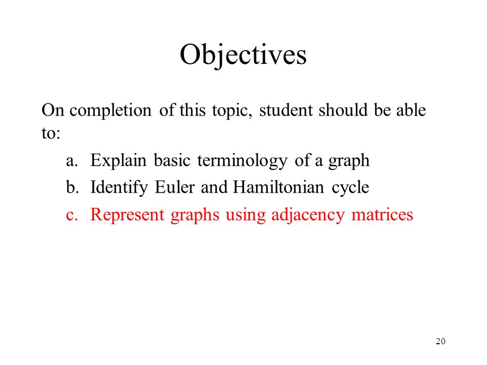 20 Objectives On completion of this topic, student should be able to: a.Explain basic terminology of a graph b.Identify Euler and Hamiltonian cycle c.Represent graphs using adjacency matrices