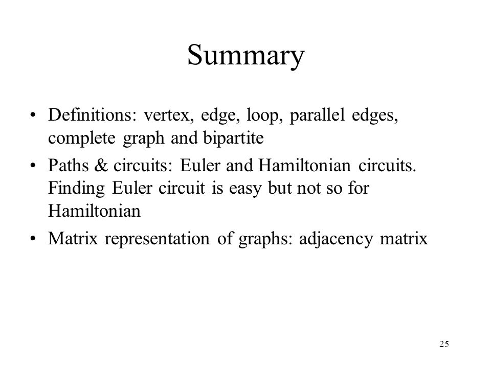 25 Summary Definitions: vertex, edge, loop, parallel edges, complete graph and bipartite Paths & circuits: Euler and Hamiltonian circuits.