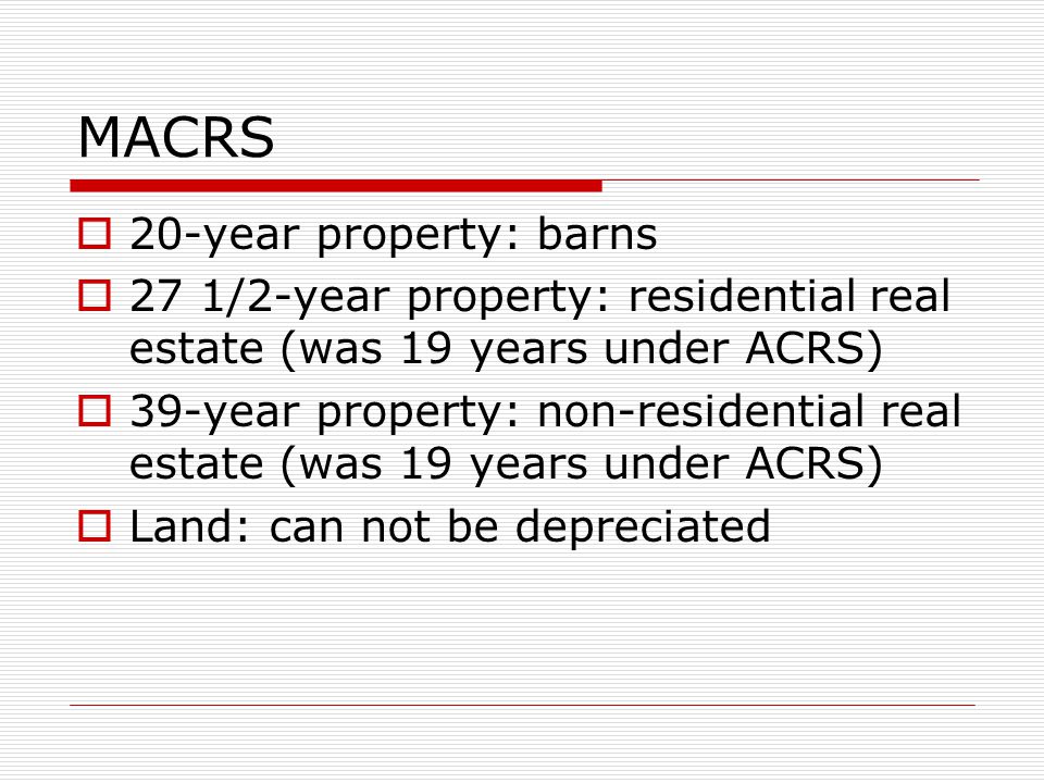 MACRS  20-year property: barns  27 1/2-year property: residential real estate (was 19 years under ACRS)  39-year property: non-residential real estate (was 19 years under ACRS)  Land: can not be depreciated