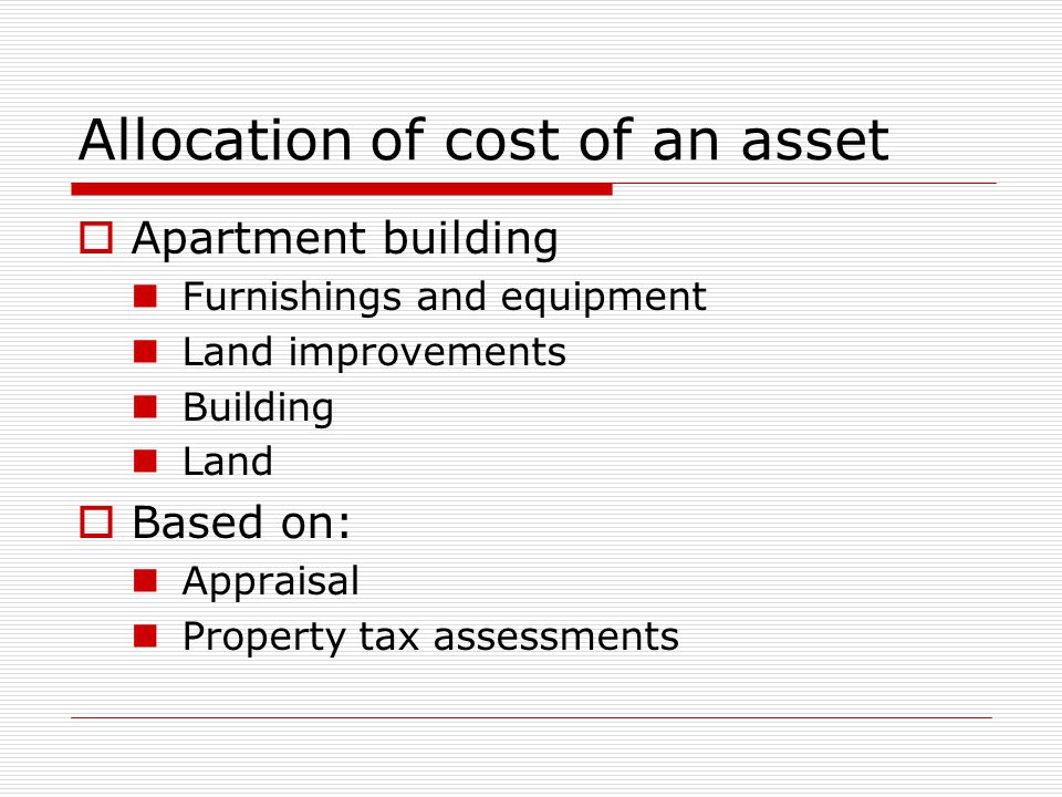 Allocation of cost of an asset  Apartment building Furnishings and equipment Land improvements Building Land  Based on: Appraisal Property tax assessments