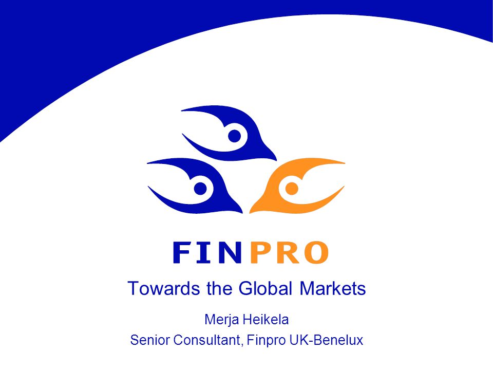 Towards the Global Markets Merja Heikela Senior Consultant, Finpro UK-Benelux