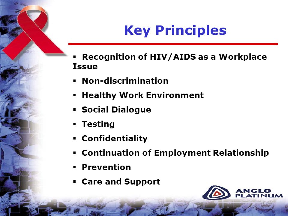 Key Principles  Recognition of HIV/AIDS as a Workplace Issue  Non-discrimination  Healthy Work Environment  Social Dialogue  Testing  Confidentiality  Continuation of Employment Relationship  Prevention  Care and Support