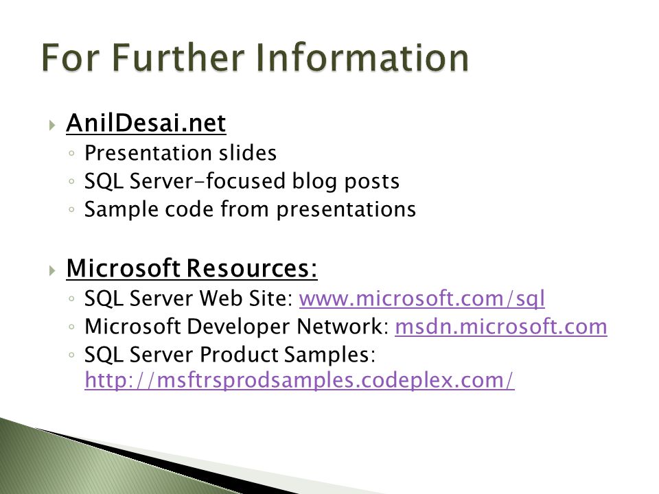  AnilDesai.net ◦ Presentation slides ◦ SQL Server-focused blog posts ◦ Sample code from presentations  Microsoft Resources: ◦ SQL Server Web Site:   ◦ Microsoft Developer Network: msdn.microsoft.commsdn.microsoft.com ◦ SQL Server Product Samples: