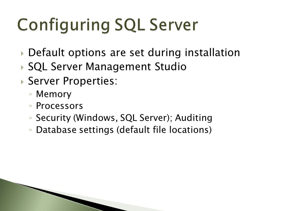  Default options are set during installation  SQL Server Management Studio  Server Properties: ◦ Memory ◦ Processors ◦ Security (Windows, SQL Server); Auditing ◦ Database settings (default file locations)