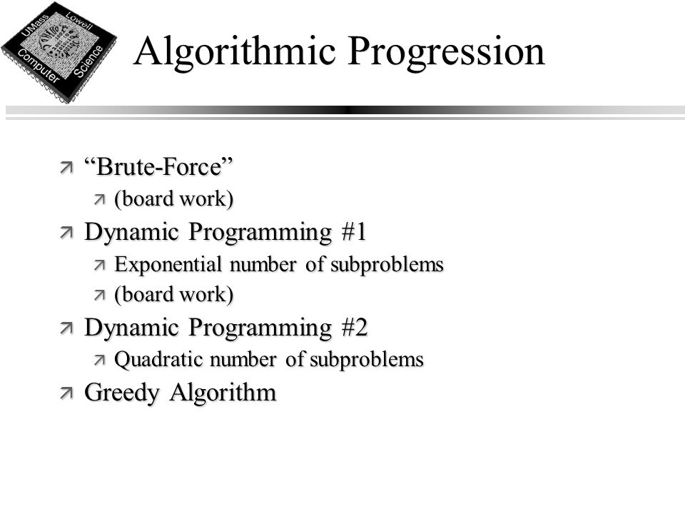Algorithmic Progression ä Brute-Force ä (board work) ä Dynamic Programming #1 ä Exponential number of subproblems ä (board work) ä Dynamic Programming #2 ä Quadratic number of subproblems ä Greedy Algorithm