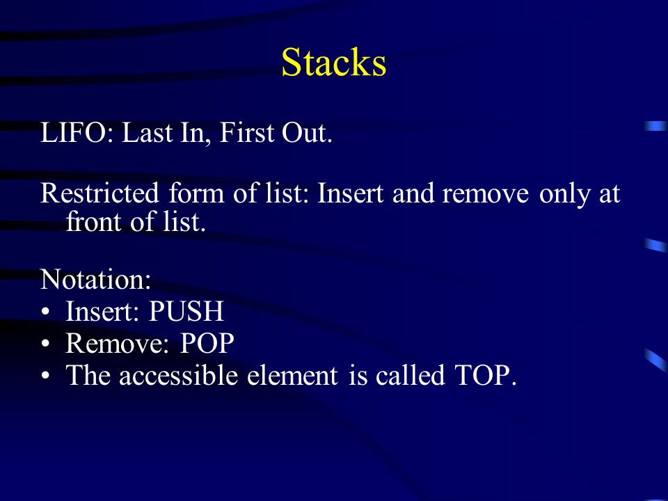 Stacks LIFO: Last In, First Out. Restricted form of list: Insert and remove only at front of list.