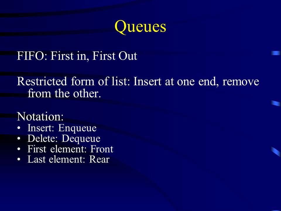 Queues FIFO: First in, First Out Restricted form of list: Insert at one end, remove from the other.