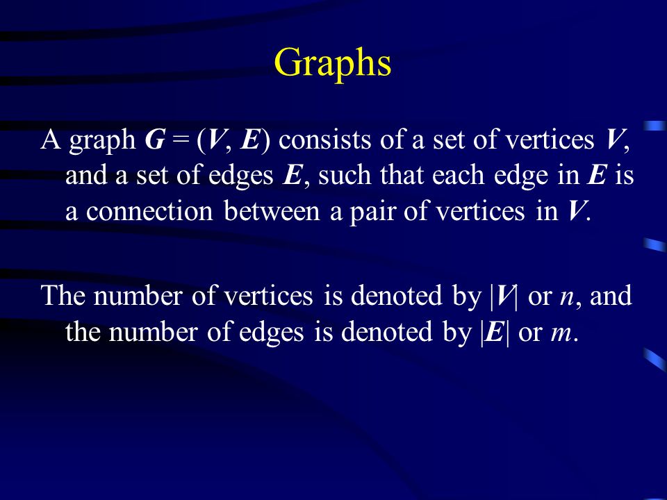 Graphs A graph G = (V, E) consists of a set of vertices V, and a set of edges E, such that each edge in E is a connection between a pair of vertices in V.