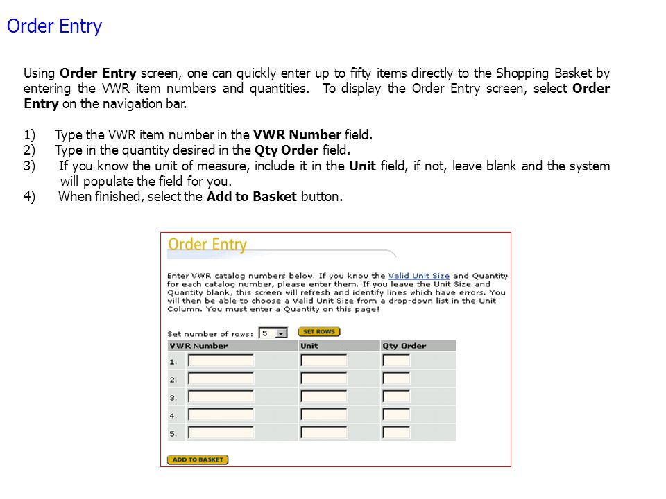 Order by Item # Order Entry Using Order Entry screen, one can quickly enter up to fifty items directly to the Shopping Basket by entering the VWR item numbers and quantities.