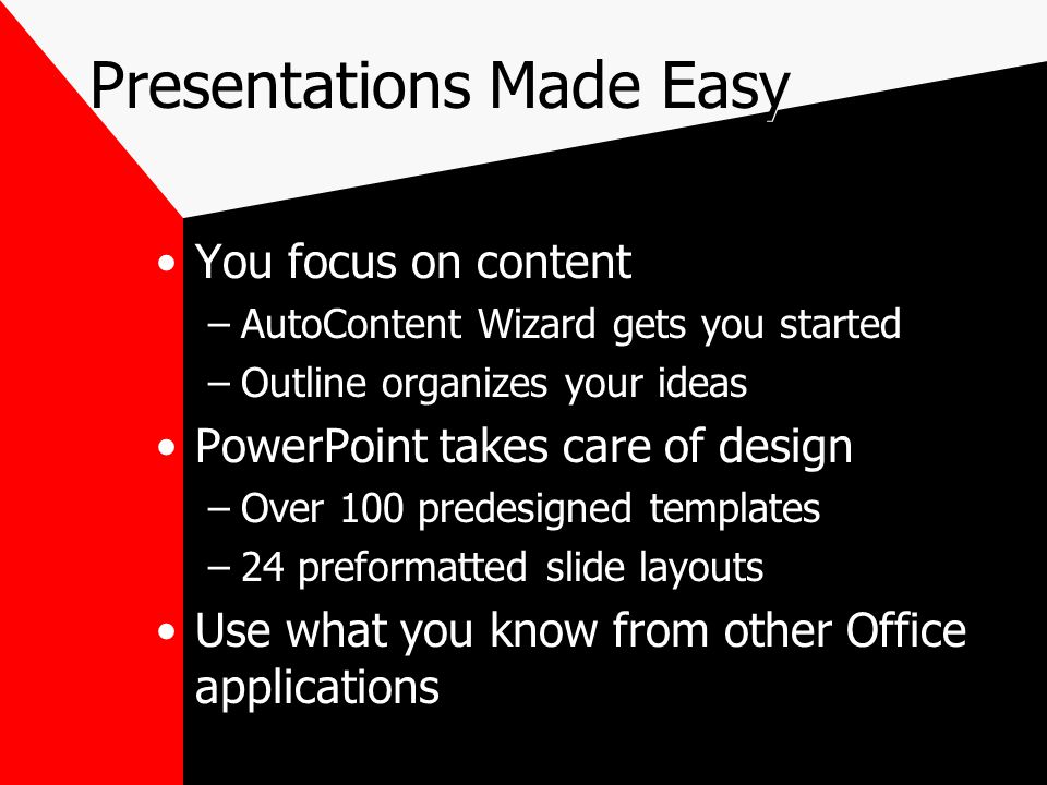 Presentations Made Easy You focus on content –AutoContent Wizard gets you started –Outline organizes your ideas PowerPoint takes care of design –Over 100 predesigned templates –24 preformatted slide layouts Use what you know from other Office applications