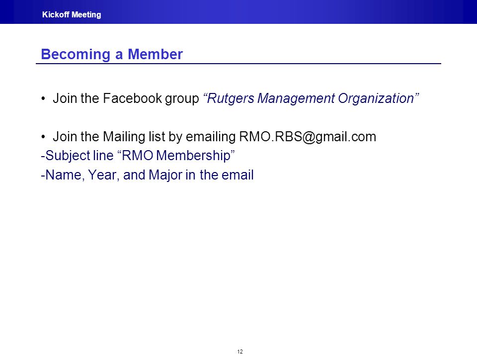12 Kickoff Meeting Becoming a Member Join the Facebook group Rutgers Management Organization Join the Mailing list by  ing -Subject line RMO Membership -Name, Year, and Major in the