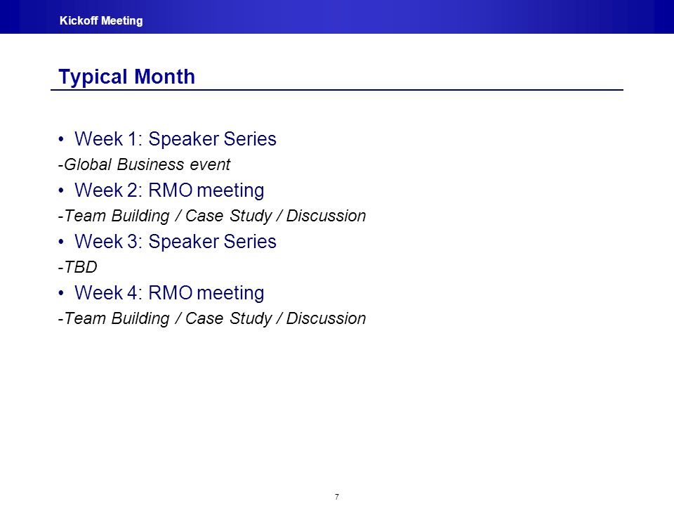 7 Kickoff Meeting Typical Month Week 1: Speaker Series -Global Business event Week 2: RMO meeting -Team Building / Case Study / Discussion Week 3: Speaker Series -TBD Week 4: RMO meeting -Team Building / Case Study / Discussion
