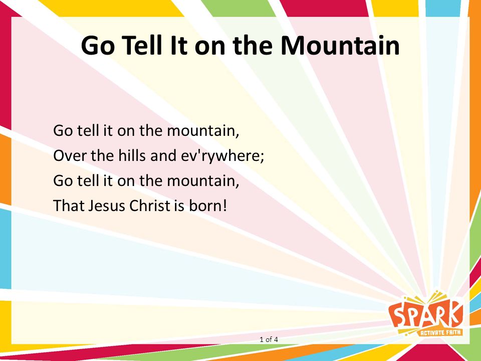 Go Tell It on the Mountain Go tell it on the mountain, Over the hills and ev rywhere; Go tell it on the mountain, That Jesus Christ is born.