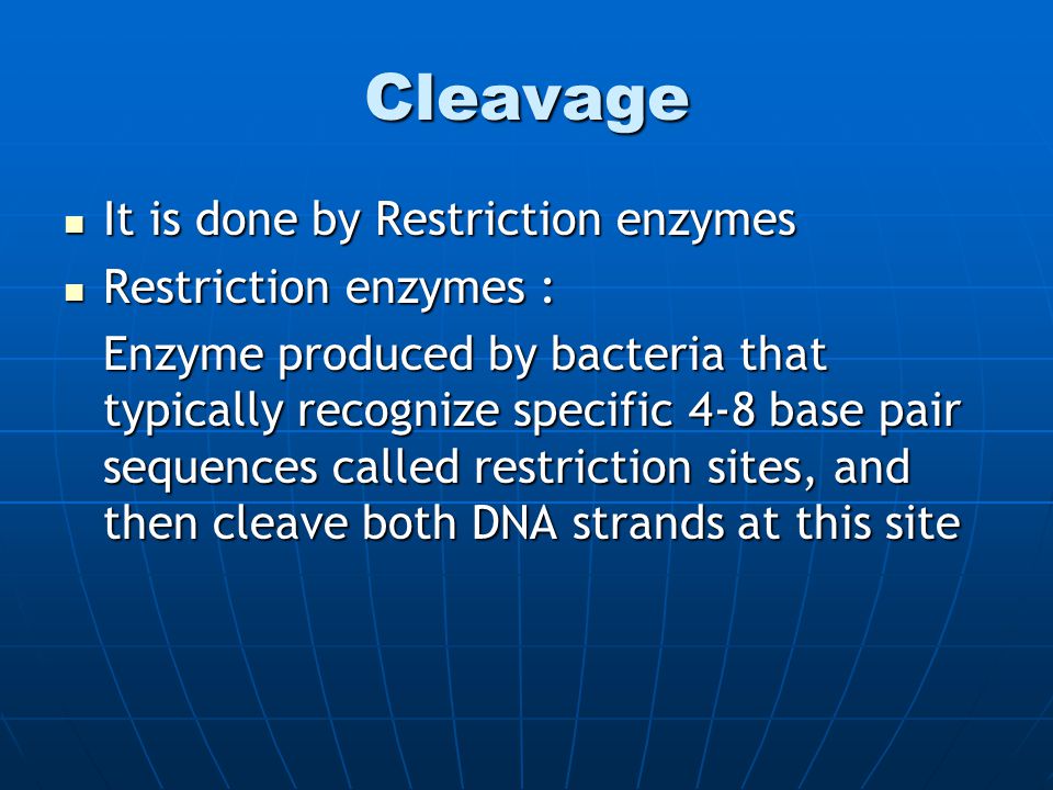 Cleavage It is done by Restriction enzymes It is done by Restriction enzymes Restriction enzymes : Restriction enzymes : Enzyme produced by bacteria that typically recognize specific 4-8 base pair sequences called restriction sites, and then cleave both DNA strands at this site