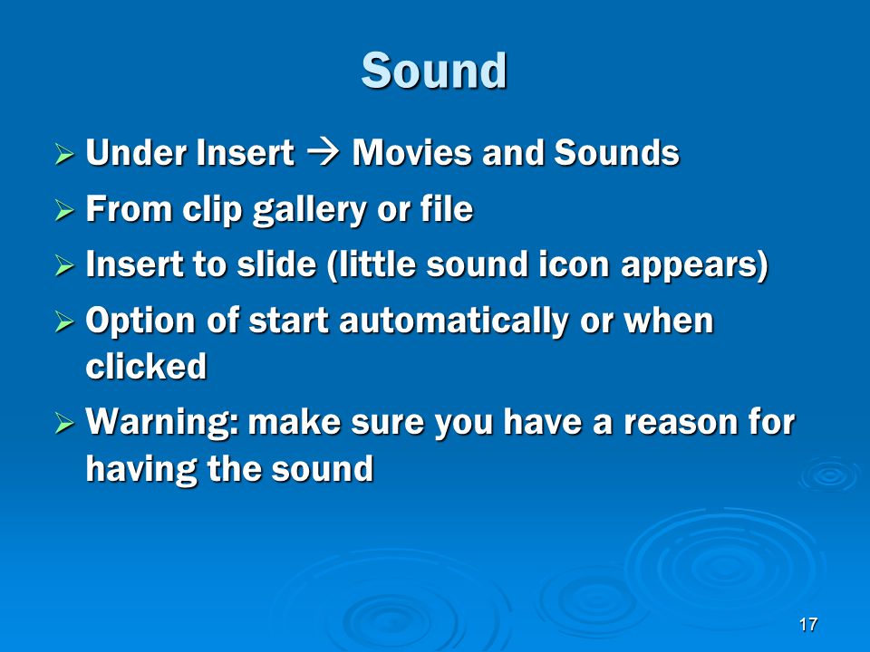 17 Sound  Under Insert  Movies and Sounds  From clip gallery or file  Insert to slide (little sound icon appears)  Option of start automatically or when clicked  Warning: make sure you have a reason for having the sound