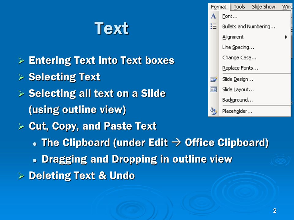 2 Text  Entering Text into Text boxes  Selecting Text  Selecting all text on a Slide (using outline view)  Cut, Copy, and Paste Text The Clipboard (under Edit  Office Clipboard) The Clipboard (under Edit  Office Clipboard) Dragging and Dropping in outline view Dragging and Dropping in outline view  Deleting Text & Undo