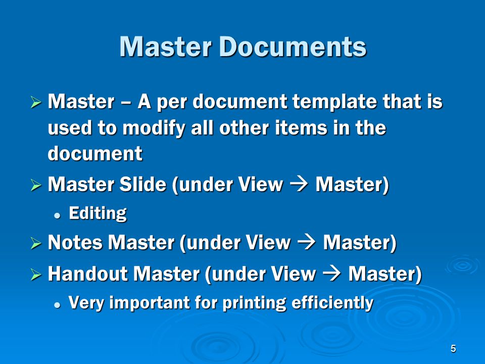 5 Master Documents  Master – A per document template that is used to modify all other items in the document  Master Slide (under View  Master) Editing Editing  Notes Master (under View  Master)  Handout Master (under View  Master) Very important for printing efficiently Very important for printing efficiently