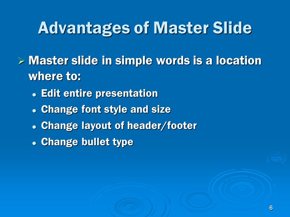 6 Advantages of Master Slide  Master slide in simple words is a location where to: Edit entire presentation Edit entire presentation Change font style and size Change font style and size Change layout of header/footer Change layout of header/footer Change bullet type Change bullet type