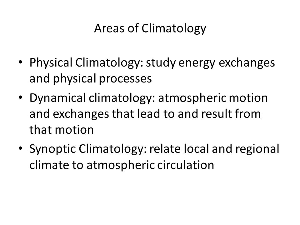 Areas of Climatology Physical Climatology: study energy exchanges and physical processes Dynamical climatology: atmospheric motion and exchanges that lead to and result from that motion Synoptic Climatology: relate local and regional climate to atmospheric circulation