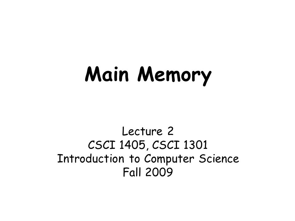 Main Memory Lecture 2 CSCI 1405, CSCI 1301 Introduction to Computer Science Fall 2009