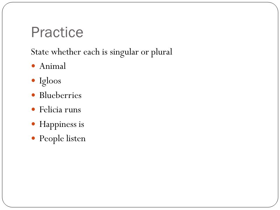Practice State whether each is singular or plural Animal Igloos Blueberries Felicia runs Happiness is People listen