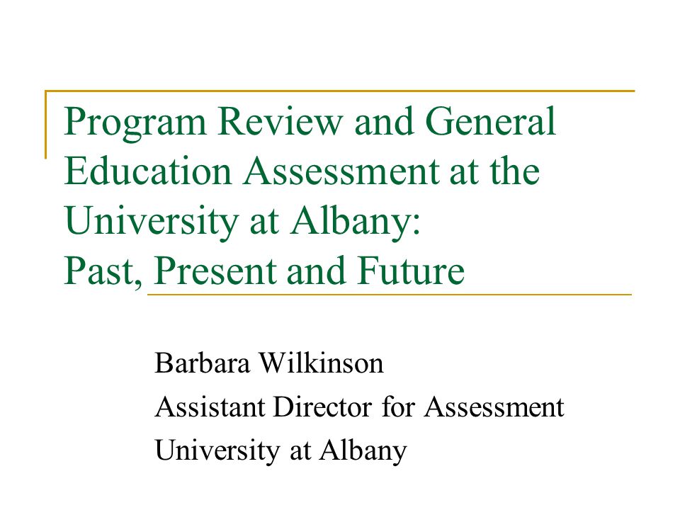Program Review and General Education Assessment at the University at Albany: Past, Present and Future Barbara Wilkinson Assistant Director for Assessment University at Albany