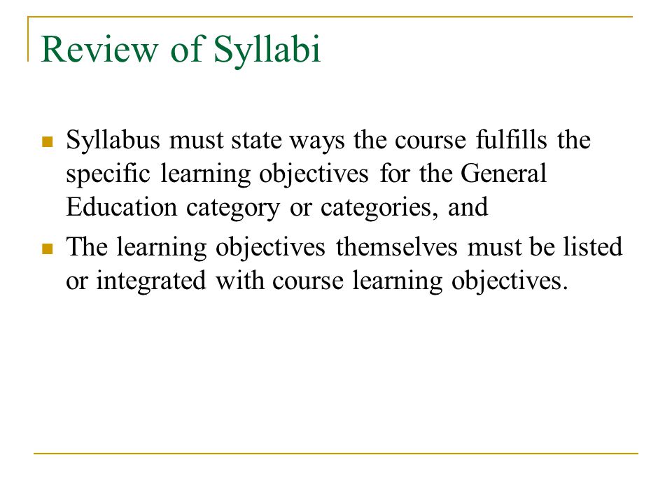 Review of Syllabi Syllabus must state ways the course fulfills the specific learning objectives for the General Education category or categories, and The learning objectives themselves must be listed or integrated with course learning objectives.