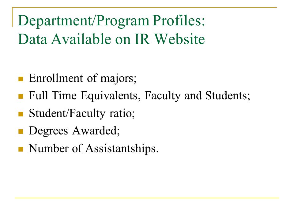 Department/Program Profiles: Data Available on IR Website Enrollment of majors; Full Time Equivalents, Faculty and Students; Student/Faculty ratio; Degrees Awarded; Number of Assistantships.
