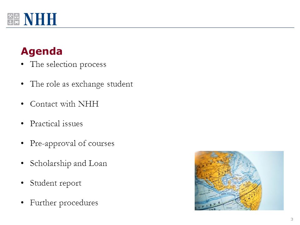 Agenda The selection process The role as exchange student Contact with NHH Practical issues Pre-approval of courses Scholarship and Loan Student report Further procedures 3