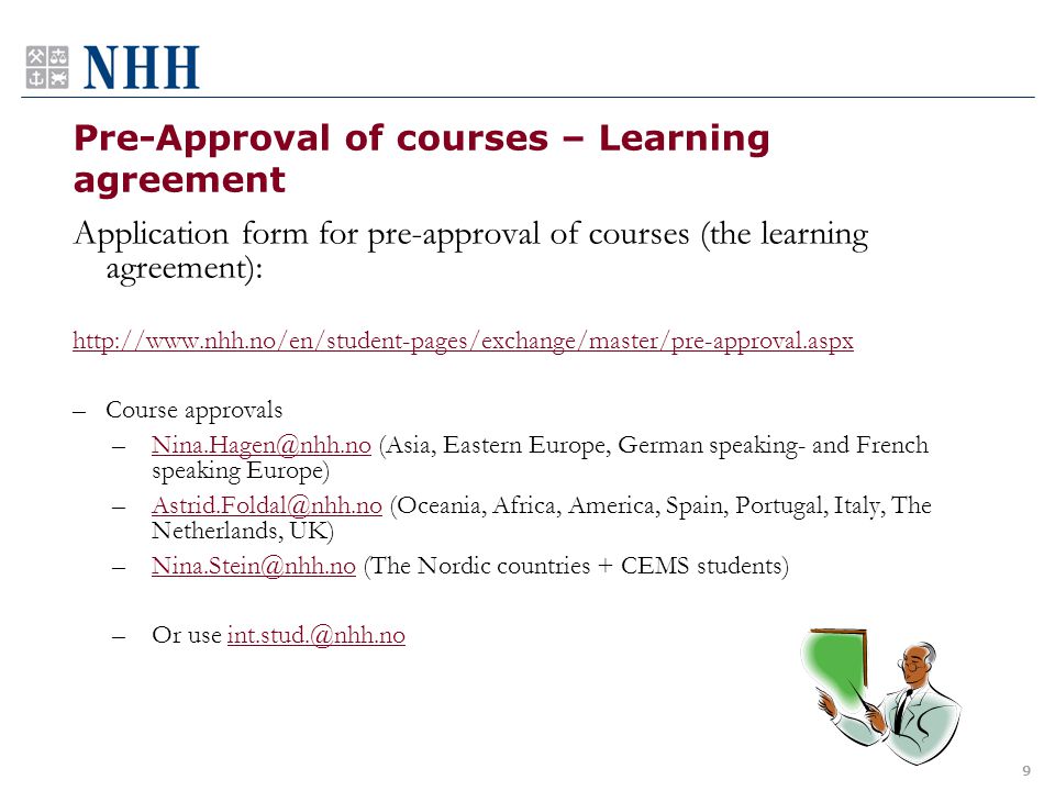 Pre-Approval of courses – Learning agreement Application form for pre-approval of courses (the learning agreement):   –Course approvals (Asia, Eastern Europe, German speaking- and French speaking  (Oceania, Africa, America, Spain, Portugal, Italy, The Netherlands,  (The Nordic countries + CEMS –Or use 9