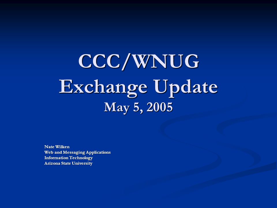 CCC/WNUG Exchange Update May 5, 2005 Nate Wilken Web and Messaging Applications Information Technology Arizona State University