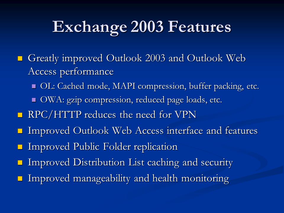Exchange 2003 Features Greatly improved Outlook 2003 and Outlook Web Access performance Greatly improved Outlook 2003 and Outlook Web Access performance OL: Cached mode, MAPI compression, buffer packing, etc.