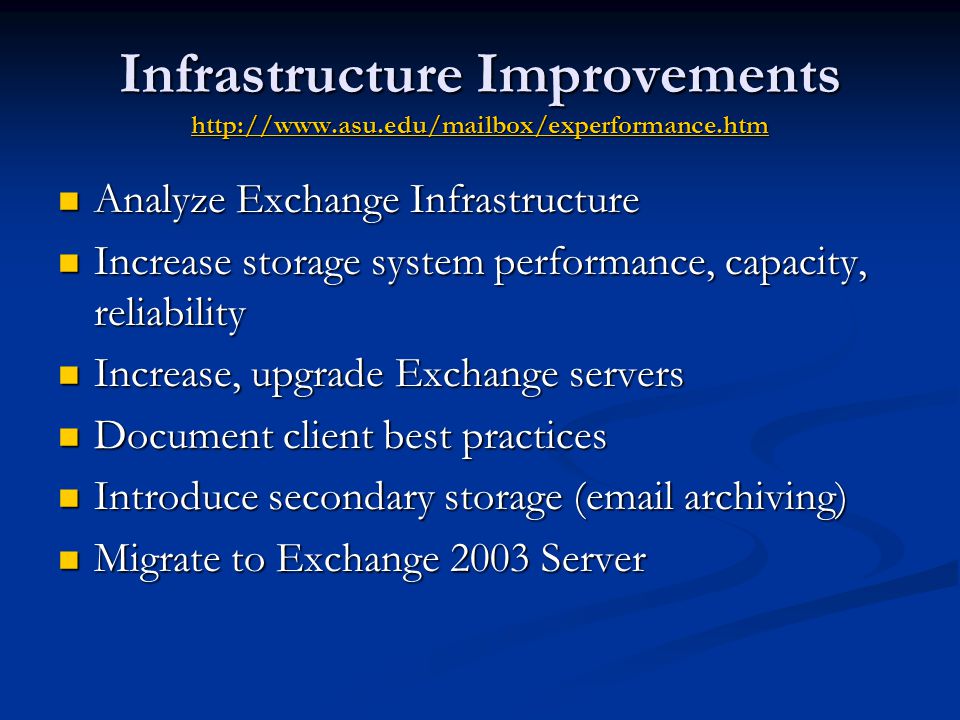 Infrastructure Improvements     Analyze Exchange Infrastructure Analyze Exchange Infrastructure Increase storage system performance, capacity, reliability Increase storage system performance, capacity, reliability Increase, upgrade Exchange servers Increase, upgrade Exchange servers Document client best practices Document client best practices Introduce secondary storage ( archiving) Introduce secondary storage ( archiving) Migrate to Exchange 2003 Server Migrate to Exchange 2003 Server