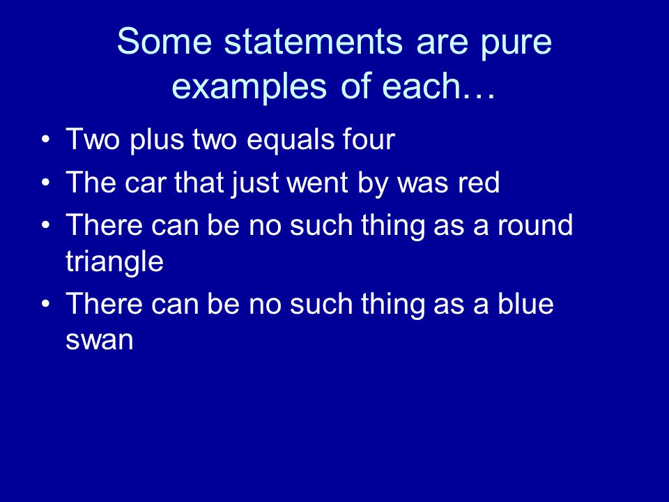 Some statements are pure examples of each… Two plus two equals four The car that just went by was red There can be no such thing as a round triangle There can be no such thing as a blue swan