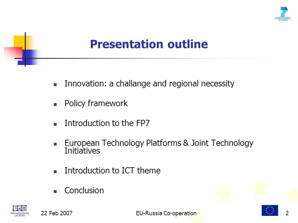 22 Feb 2007EU-Russia Co-operation2 Presentation outline Innovation: a challange and regional necessity Policy framework Introduction to the FP7 European Technology Platforms & Joint Technology Initiatives Introduction to ICT theme Conclusion