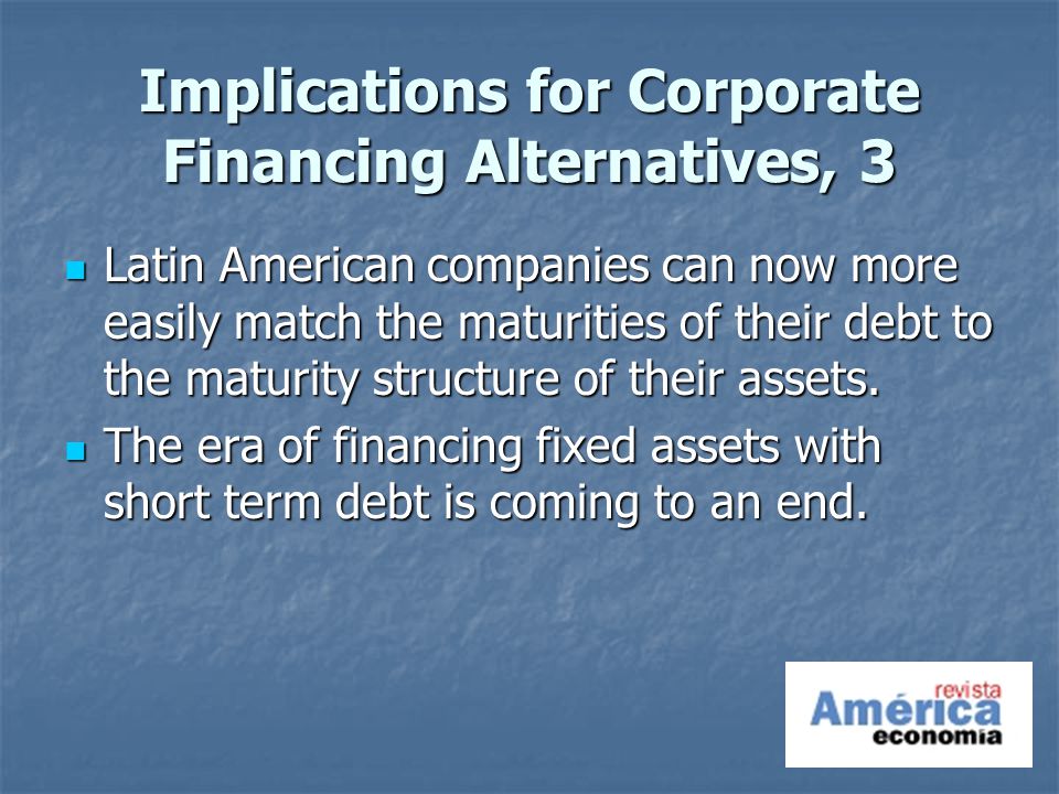 Implications for Corporate Financing Alternatives, 3 Latin American companies can now more easily match the maturities of their debt to the maturity structure of their assets.