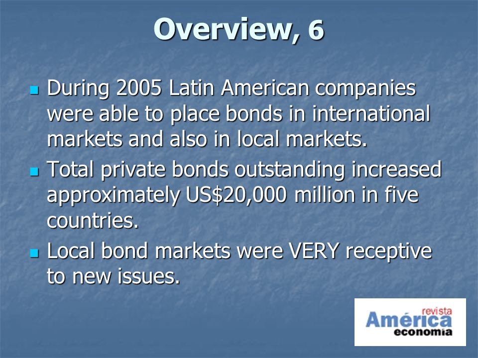 Overview, 6 During 2005 Latin American companies were able to place bonds in international markets and also in local markets.