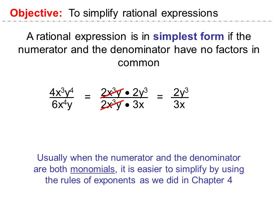 Objective: To simplify rational expressions A rational expression is in simplest form if the numerator and the denominator have no factors in common 4x 3 y 4 6x 4 y = 2x 3 y  2y 3 2x 3 y  3x  2y 3  3x = Usually when the numerator and the denominator are both monomials, it is easier to simplify by using the rules of exponents as we did in Chapter 4