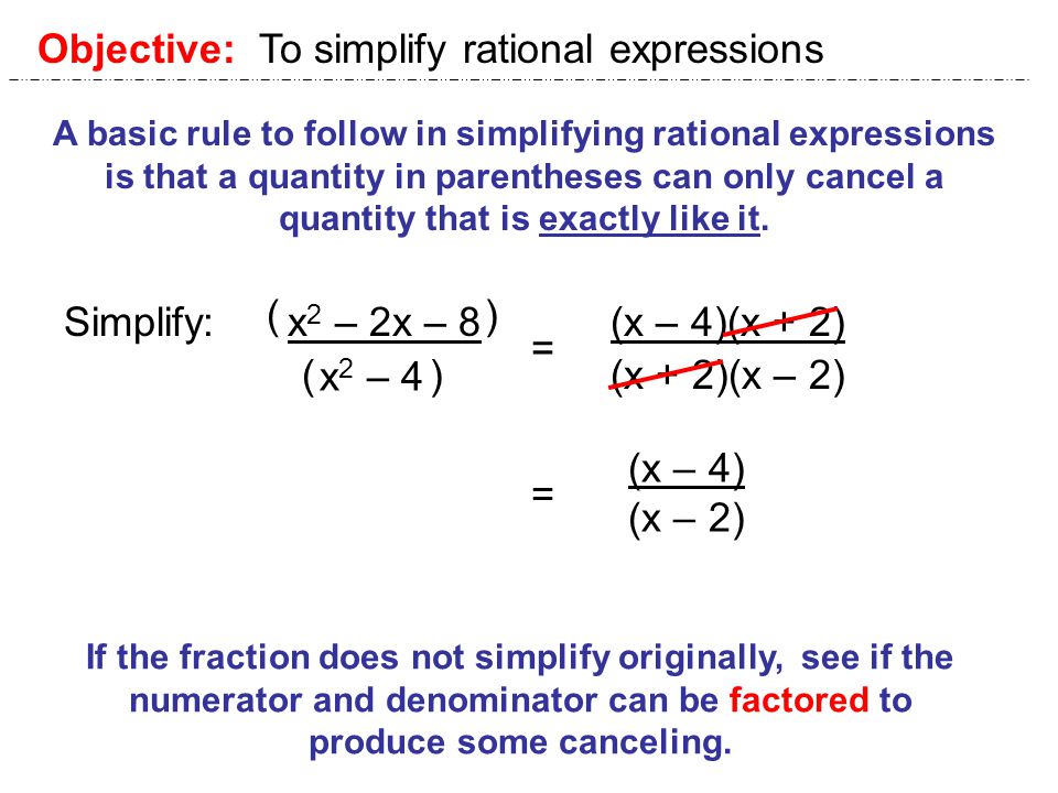 Objective: To simplify rational expressions A basic rule to follow in simplifying rational expressions is that a quantity in parentheses can only cancel a quantity that is exactly like it.