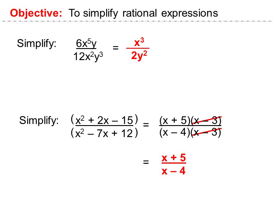 Objective: To simplify rational expressions Simplify: 6x 5 y 12x 2 y 3 = = x 3 2y 2 Simplify: x 2 + 2x – 15 x 2 – 7x + 12 ( ) (x + 5)(x – 3) (x – 4)(x – 3) = x + 5 x – 4
