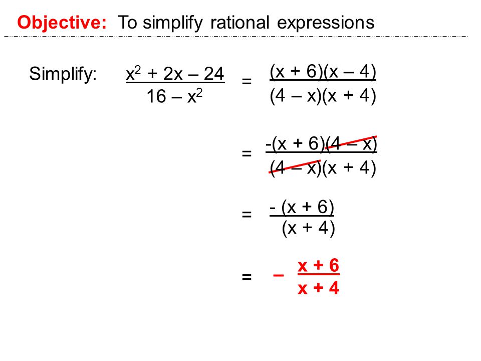 Objective: To simplify rational expressions = Simplify: x 2 + 2x – – x 2 (x + 6)(x – 4) (4 – x)(x + 4) = = -(x + 6)(4 – x) (4 – x)(x + 4) - (x + 6) (x + 4) = – x + 6 x + 4