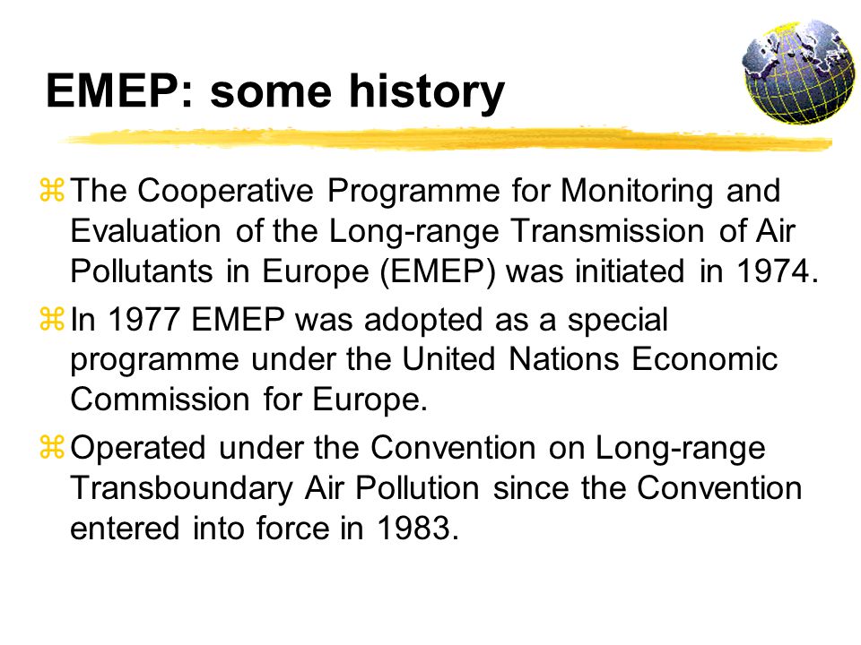 EMEP: some history z The Cooperative Programme for Monitoring and Evaluation of the Long-range Transmission of Air Pollutants in Europe (EMEP) was initiated in 1974.